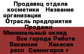 Продавец отдела косметики › Название организации ­ Dimond Style › Отрасль предприятия ­ Продажи › Минимальный оклад ­ 21 000 - Все города Работа » Вакансии   . Хакасия респ.,Саяногорск г.